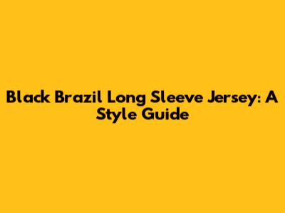 Black Brazil Long Sleeve Jersey: A Style Guide