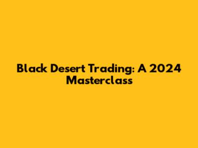 Black Desert Trading: A 2024 Masterclass