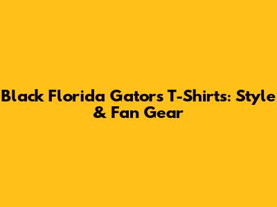 Black Florida Gators T-Shirts: Style & Fan Gear