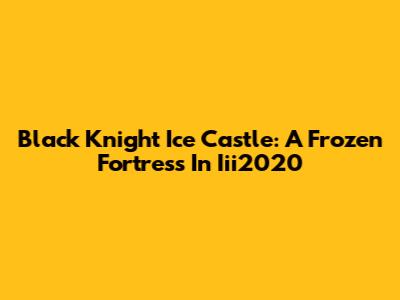 Black Knight Ice Castle: A Frozen Fortress In Iii2020