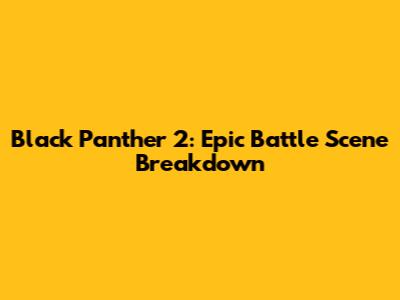 Black Panther 2: Epic Battle Scene Breakdown