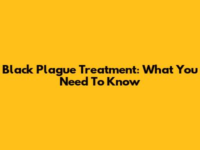 Black Plague Treatment: What You Need To Know