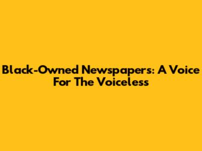 Black-Owned Newspapers: A Voice For The Voiceless