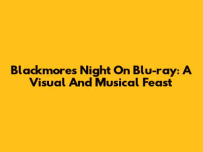 Blackmore's Night On Blu-ray: A Visual And Musical Feast