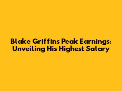Blake Griffin's Peak Earnings: Unveiling His Highest Salary