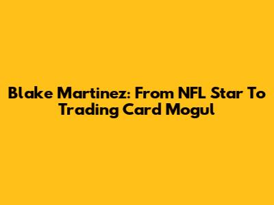 Blake Martinez: From NFL Star To Trading Card Mogul