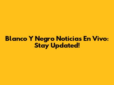 Blanco Y Negro Noticias En Vivo: Stay Updated!
