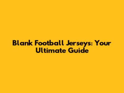 Blank Football Jerseys: Your Ultimate Guide