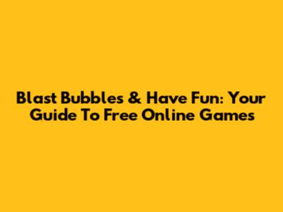 Blast Bubbles & Have Fun: Your Guide To Free Online Games