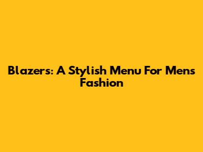 Blazers: A Stylish Menu For Men's Fashion