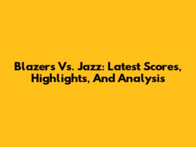 Blazers Vs. Jazz: Latest Scores, Highlights, And Analysis