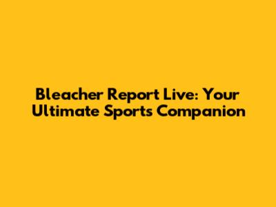 Bleacher Report Live: Your Ultimate Sports Companion