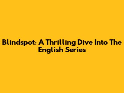 Blindspot: A Thrilling Dive Into The English Series
