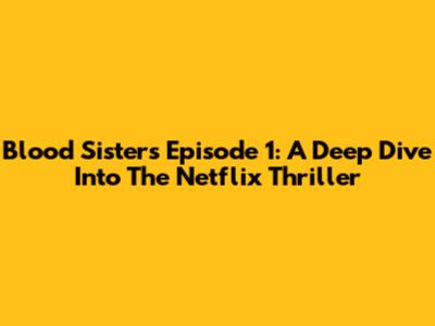 Blood Sisters Episode 1: A Deep Dive Into The Netflix Thriller