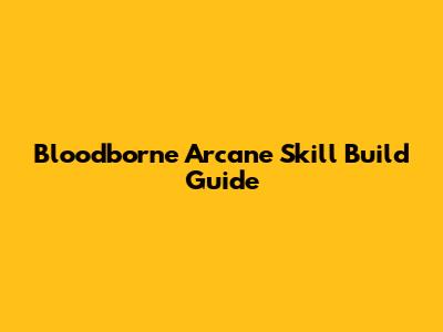 Bloodborne Arcane Skill Build Guide