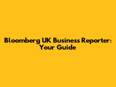 Bloomberg UK Business Reporter: Your Guide