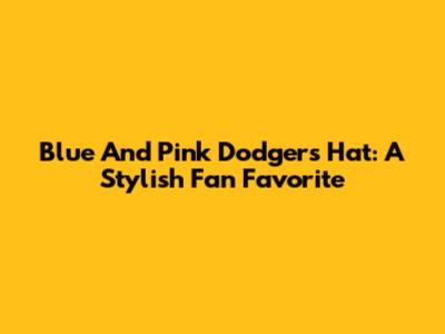 Blue And Pink Dodgers Hat: A Stylish Fan Favorite