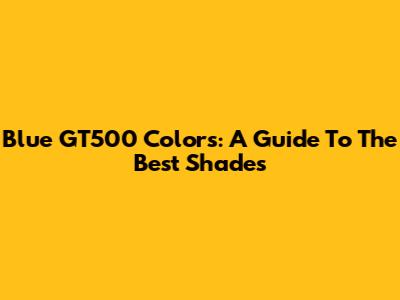 Blue GT500 Colors: A Guide To The Best Shades