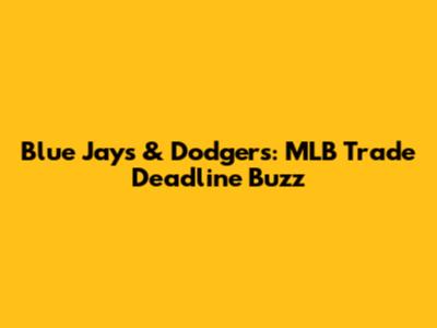 Blue Jays & Dodgers: MLB Trade Deadline Buzz