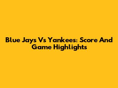 Blue Jays Vs Yankees: Score And Game Highlights
