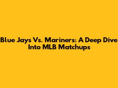 Blue Jays Vs. Mariners: A Deep Dive Into MLB Matchups