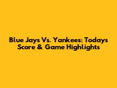 Blue Jays Vs. Yankees: Today's Score & Game Highlights