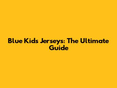 Blue Kids' Jerseys: The Ultimate Guide