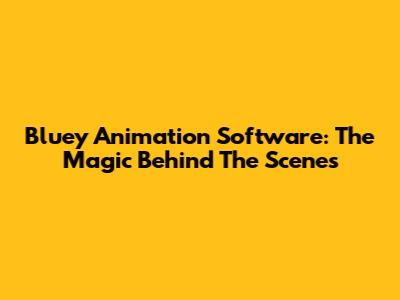 Bluey Animation Software: The Magic Behind The Scenes