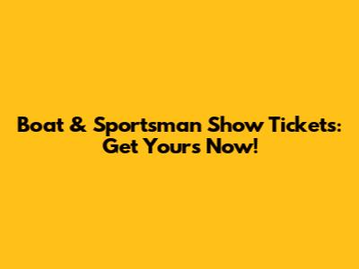 Boat & Sportsman Show Tickets: Get Yours Now!