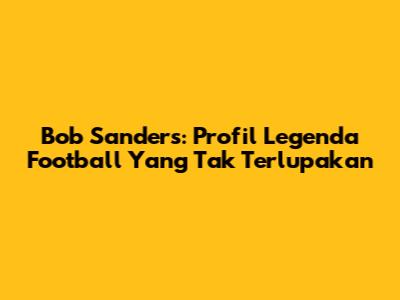 Bob Sanders: Profil Legenda Football Yang Tak Terlupakan