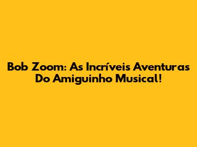 Bob Zoom: As Incríveis Aventuras Do Amiguinho Musical!