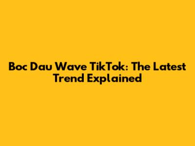 Boc Dau Wave TikTok: The Latest Trend Explained