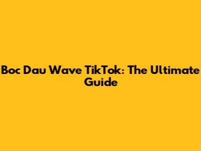 Boc Dau Wave TikTok: The Ultimate Guide