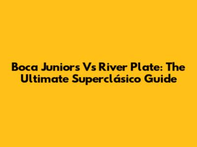 Boca Juniors Vs River Plate: The Ultimate Superclásico Guide
