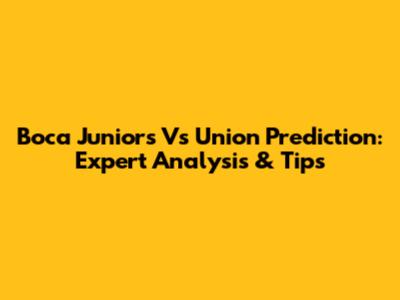 Boca Juniors Vs Union Prediction: Expert Analysis & Tips