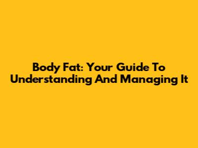 Body Fat: Your Guide To Understanding And Managing It