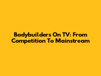 Bodybuilders On TV: From Competition To Mainstream