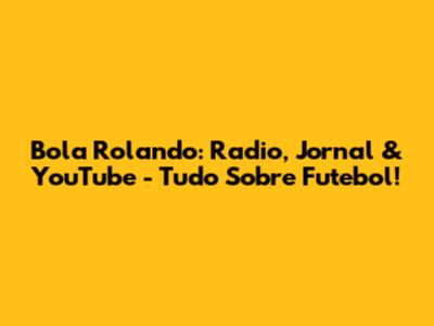 Bola Rolando: Radio, Jornal & YouTube - Tudo Sobre Futebol!