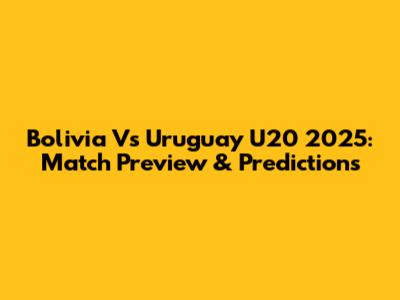 Bolivia Vs Uruguay U20 2025: Match Preview & Predictions