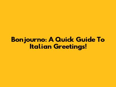 Bonjourno: A Quick Guide To Italian Greetings!