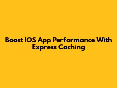 Boost IOS App Performance With Express Caching