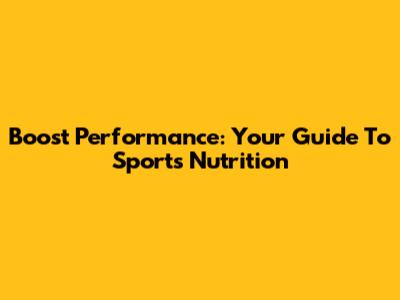 Boost Performance: Your Guide To Sports Nutrition