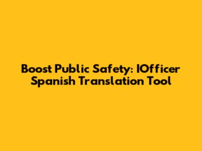 Boost Public Safety: IOfficer Spanish Translation Tool