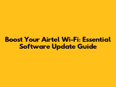 Boost Your Airtel Wi-Fi: Essential Software Update Guide