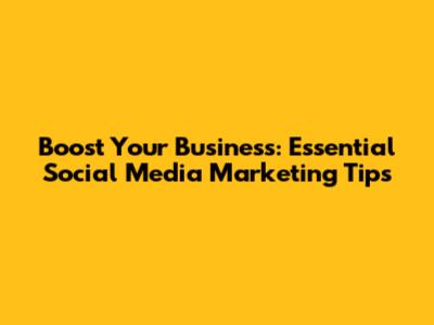 Boost Your Business: Essential Social Media Marketing Tips