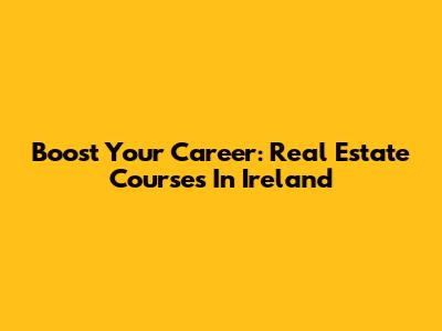 Boost Your Career: Real Estate Courses In Ireland