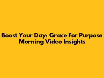Boost Your Day: Grace For Purpose Morning Video Insights