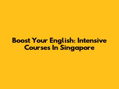 Boost Your English: Intensive Courses In Singapore