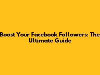 Boost Your Facebook Followers: The Ultimate Guide