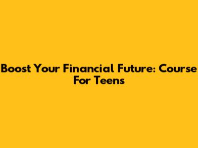 Boost Your Financial Future: Course For Teens